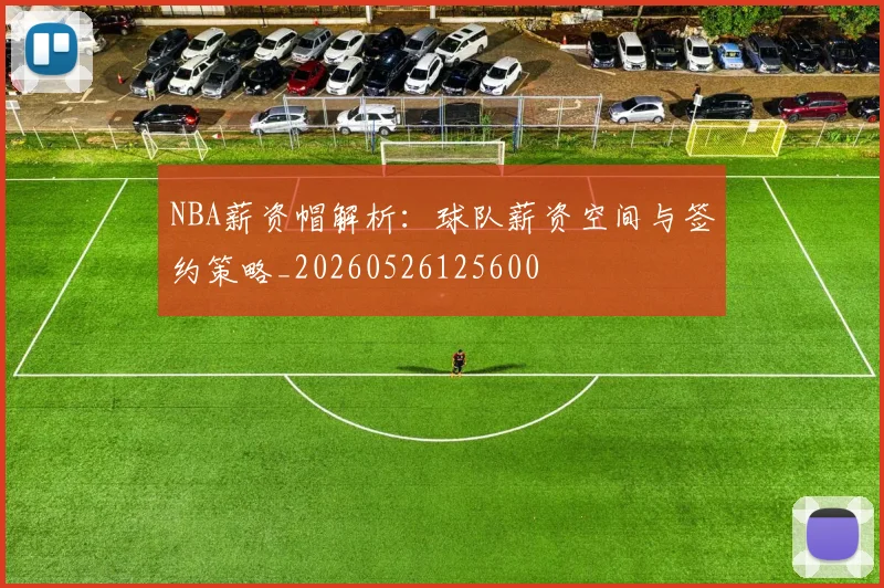 NBA薪资帽解析:球队薪资空间与签约策略_20260526125600