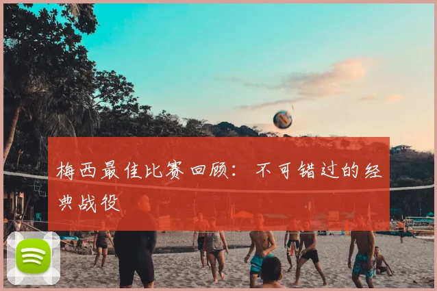梅西最佳比赛回顾：不可错过的经典战役