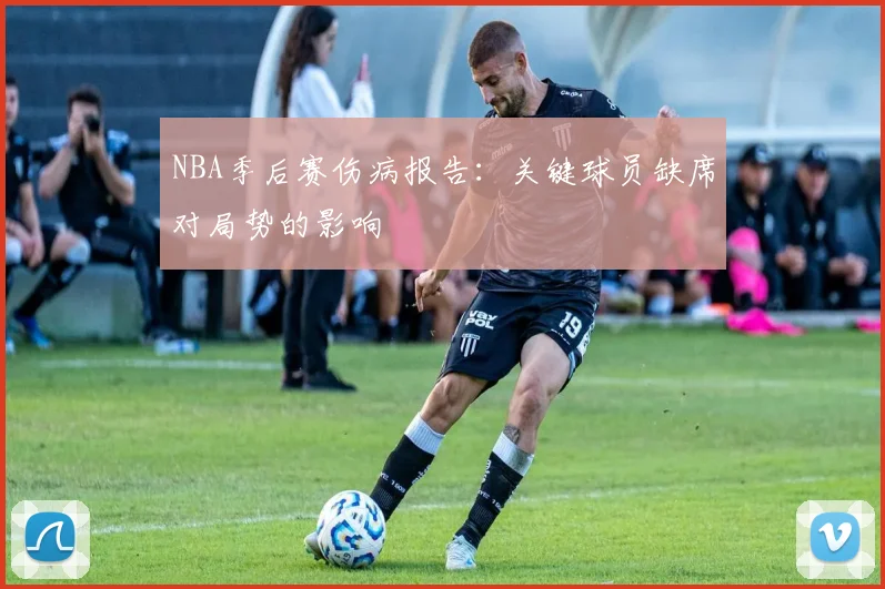 NBA季后赛伤病报告：关键球员缺席对局势的影响