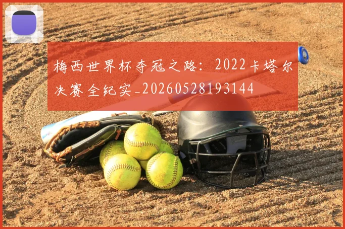 梅西世界杯夺冠之路：2022卡塔尔决赛全纪实_20260528193144