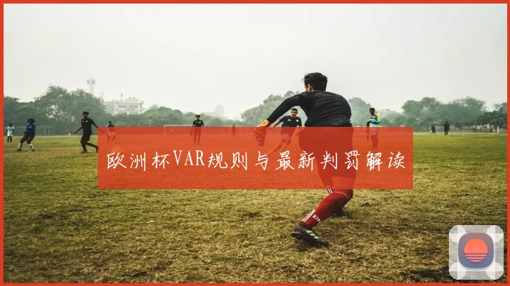 欧洲杯VAR规则与最新判罚解读