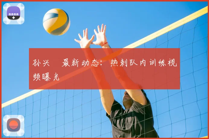 孙兴慜最新动态:热刺队内训练视频曝光