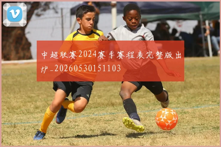 中超联赛2024赛季赛程表完整版出炉_20260530151103