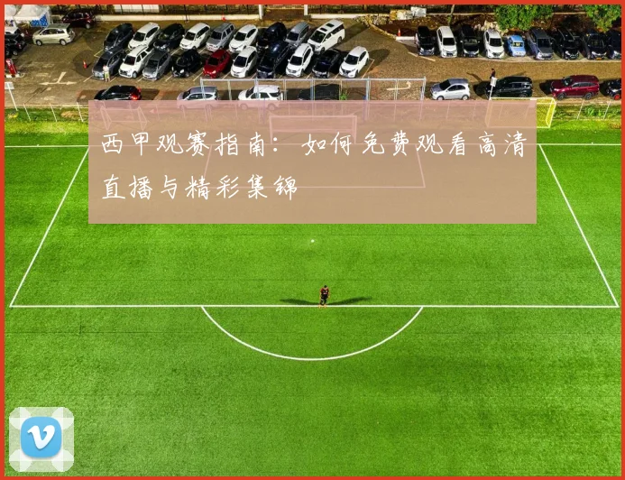 西甲观赛指南:如何免费观看高清直播与精彩集锦