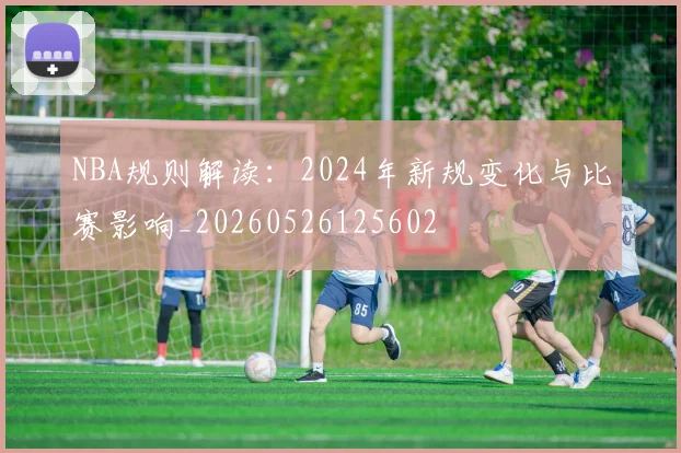 NBA规则解读:2024年新规变化与比赛影响_20260526125602