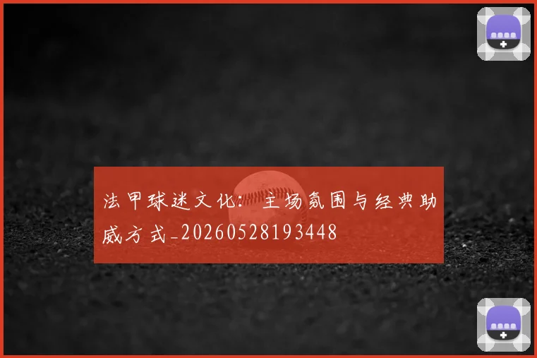 法甲球迷文化：主场氛围与经典助威方式_20260528193448
