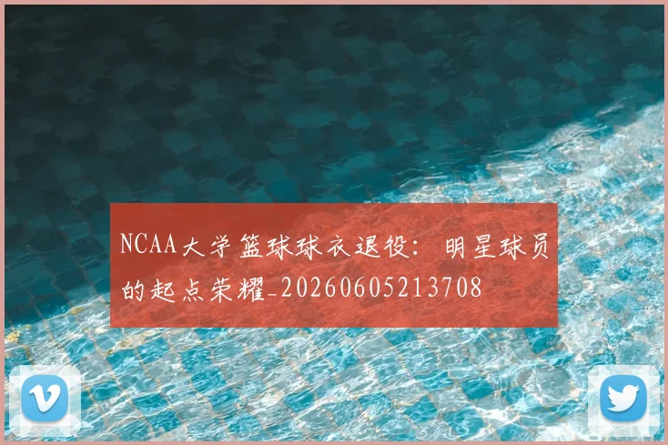 NCAA大学篮球球衣退役:明星球员的起点荣耀_20260605213708