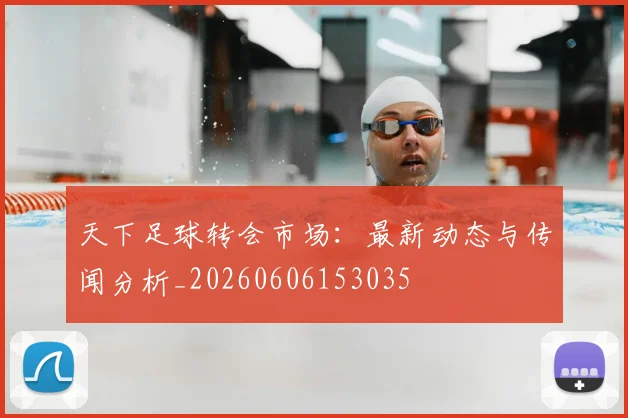 天下足球转会市场:最新动态与传闻分析_20260606153035