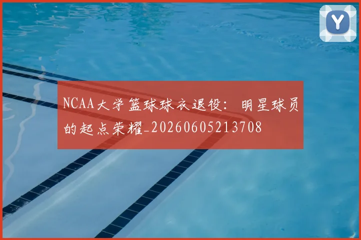 NCAA大学篮球球衣退役:明星球员的起点荣耀_20260605213708
