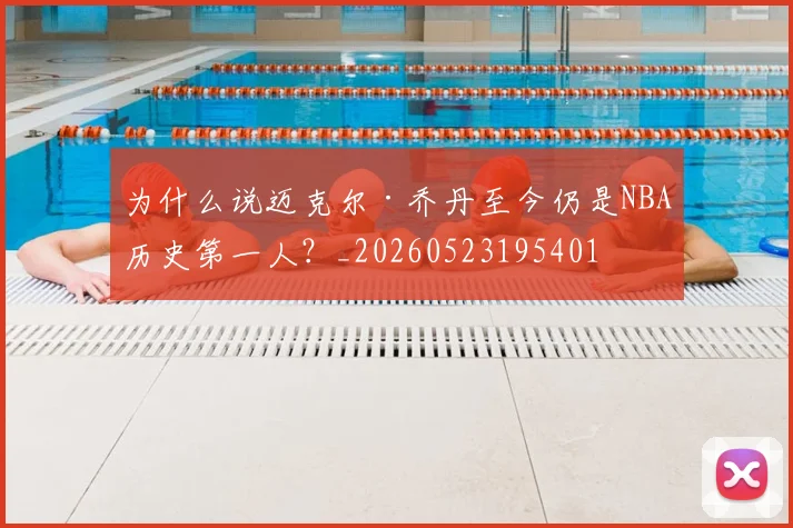 为什么说迈克尔·乔丹至今仍是NBA历史第一人?_20260523195401