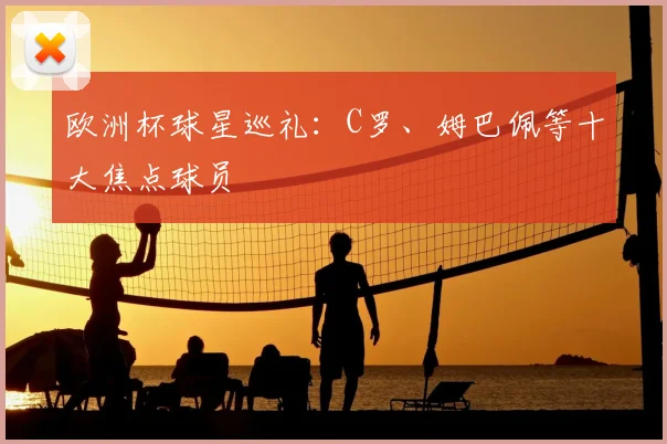 欧洲杯球星巡礼：C罗、姆巴佩等十大焦点球员