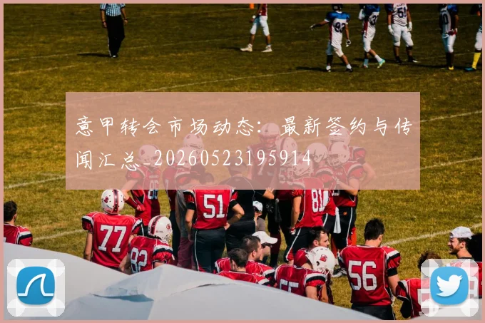 意甲转会市场动态：最新签约与传闻汇总_20260523195914