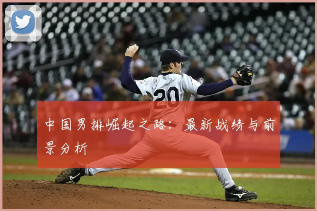 中国男排崛起之路：最新战绩与前景分析