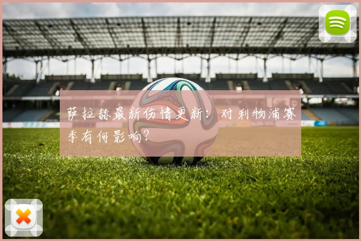 萨拉赫最新伤情更新：对利物浦赛季有何影响？