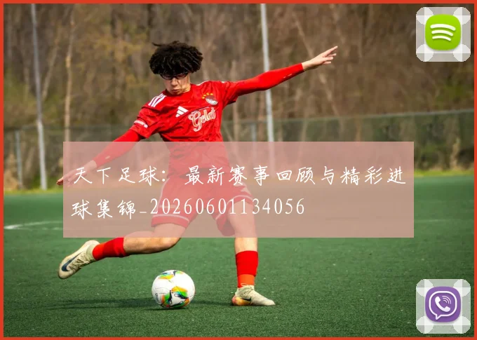 天下足球:最新赛事回顾与精彩进球集锦_20260601134056