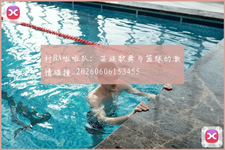 村BA啦啦队：苗族歌舞与篮球的激情碰撞_20260606153455