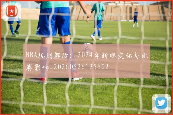 NBA规则解读:2024年新规变化与比赛影响_20260526125602
