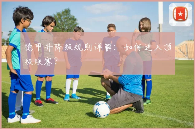 德甲升降级规则详解：如何进入顶级联赛？