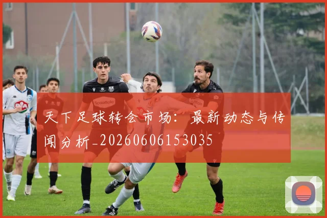 天下足球转会市场:最新动态与传闻分析_20260606153035