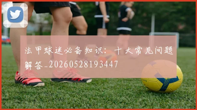 法甲球迷必备知识：十大常见问题解答_20260528193447