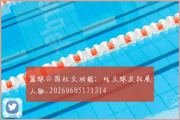 篮球公园社交功能：结交球友拓展人脉_20260605171314
