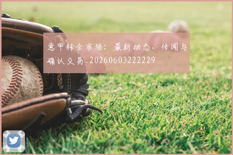 意甲转会市场：最新动态、传闻与确认交易_20260603222229
