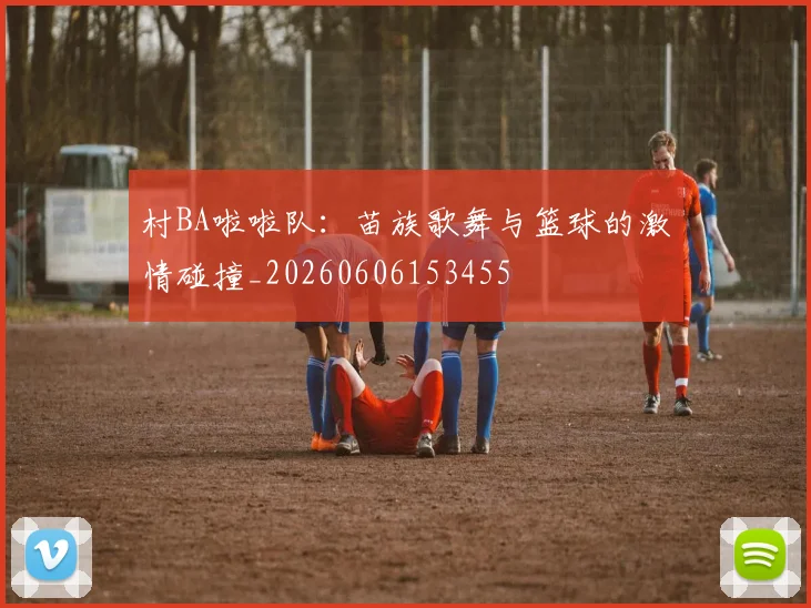村BA啦啦队：苗族歌舞与篮球的激情碰撞_20260606153455