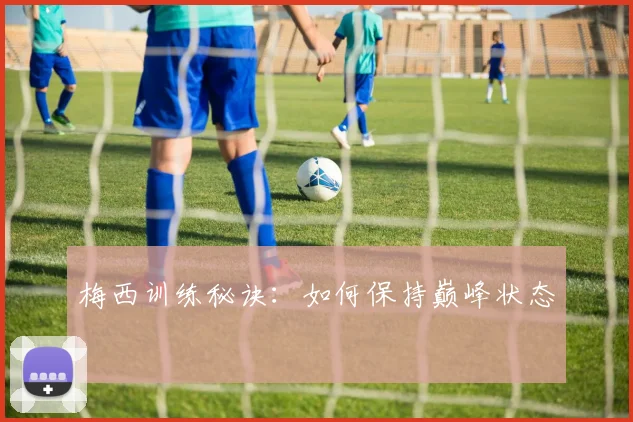 梅西训练秘诀：如何保持巅峰状态
