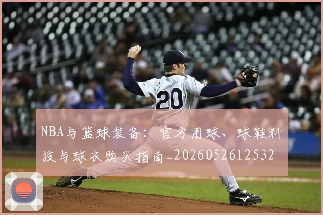 NBA与篮球装备：官方用球、球鞋科技与球衣购买指南_20260526125328