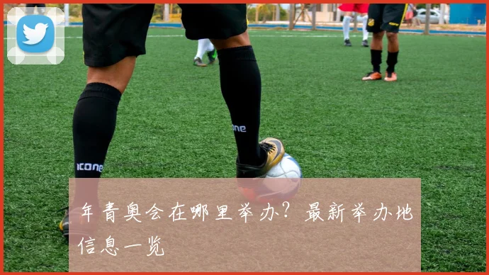 年青奥会在哪里举办？最新举办地信息一览