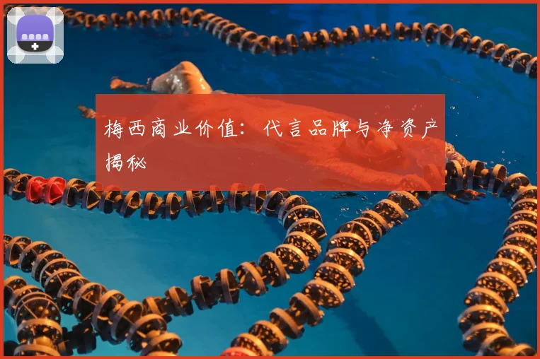 梅西商业价值：代言品牌与净资产揭秘