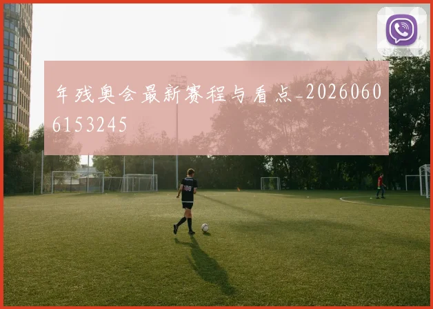 年残奥会最新赛程与看点_20260606153245