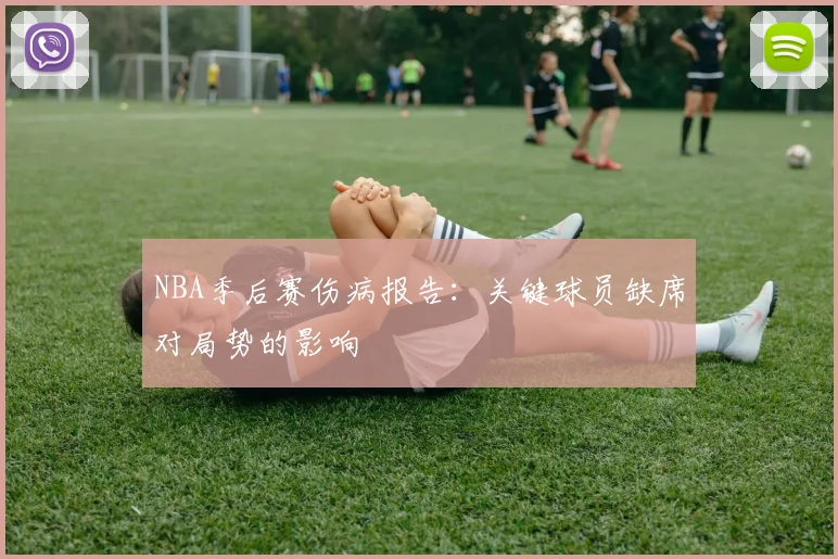 NBA季后赛伤病报告：关键球员缺席对局势的影响