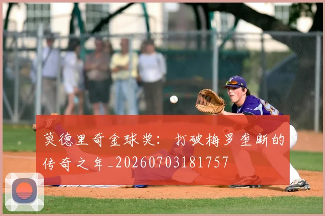 莫德里奇金球奖：打破梅罗垄断的传奇之年_20260703181757