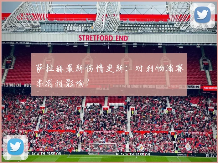 萨拉赫最新伤情更新：对利物浦赛季有何影响？
