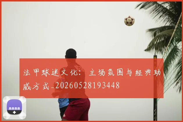 法甲球迷文化：主场氛围与经典助威方式_20260528193448