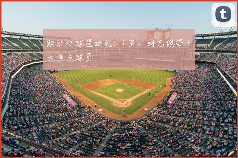 欧洲杯球星巡礼:C罗、姆巴佩等十大焦点球员
