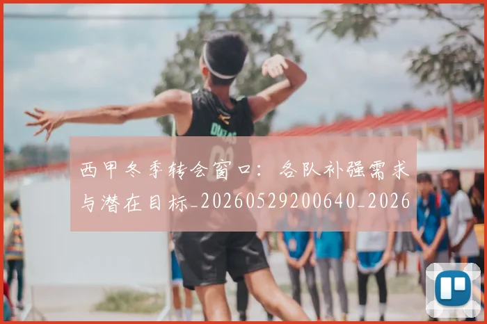 西甲冬季转会窗口:各队补强需求与潜在目标_20260529200640_20260703181844